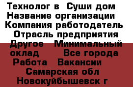 Технолог в "Суши дом › Название организации ­ Компания-работодатель › Отрасль предприятия ­ Другое › Минимальный оклад ­ 1 - Все города Работа » Вакансии   . Самарская обл.,Новокуйбышевск г.